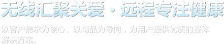 線(xiàn)匯聚關(guān)愛(ài)，遠(yuǎn)程專(zhuān)注健康。以客戶(hù)需求為核心、以精品為導(dǎo)向，為用戶(hù)提供優(yōu)質(zhì)的整體解決方案。