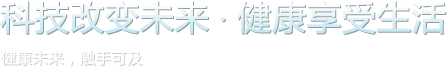 科技改變未來(lái)，健康享受生活。健康未來(lái)，觸手可及。